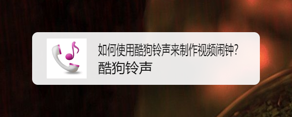 如何使用酷狗铃声来制作视频闹钟