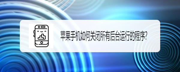 <b>苹果手机如何关闭所有后台运行的程序</b>