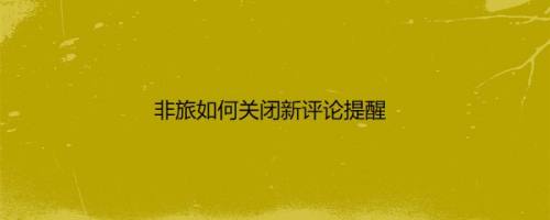 非旅如何关闭新评论提醒