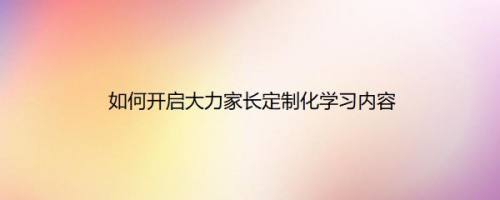 如何开启大力家长定制化学习内容