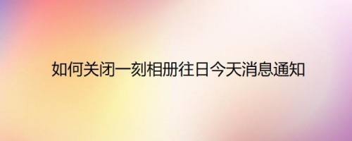 如何关闭一刻相册往日今天消息通知
