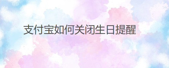 <b>支付宝如何关闭生日提醒</b>