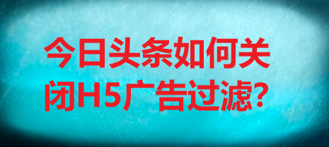 今日头条如何关闭H5广告过滤