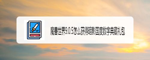 魔兽世界9.0.5怎么获得暗影国度数字典藏礼包