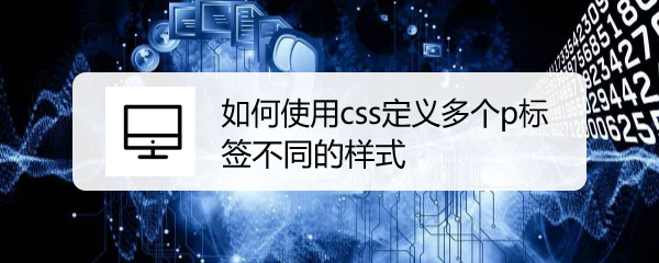 <b>如何使用css定义多个p标签不同的样式</b>