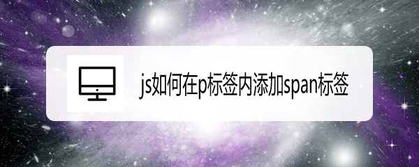 <b>js如何在p标签内添加span标签</b>