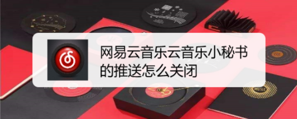 网易云音乐云音乐小秘书的推送怎么关闭