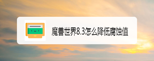 魔兽世界8.3怎么降低腐蚀值