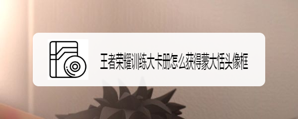 王者荣耀训练大卡册怎么获得蒙大恬头像框