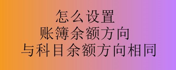 怎么设置账簿余额方向与科目余额方向相同