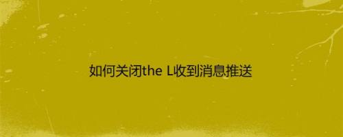 如何关闭the L收到消息推送