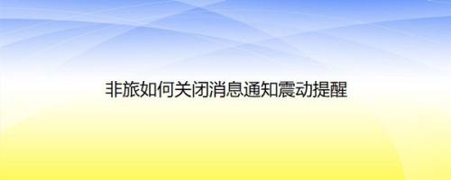 非旅如何关闭消息通知震动提醒