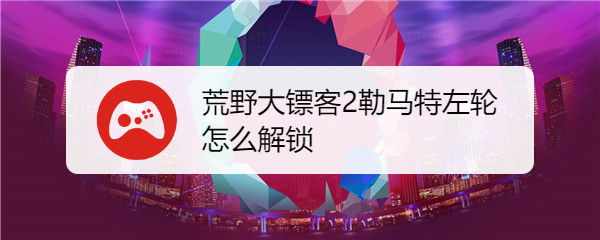 荒野大镖客2勒马特左轮怎么解锁