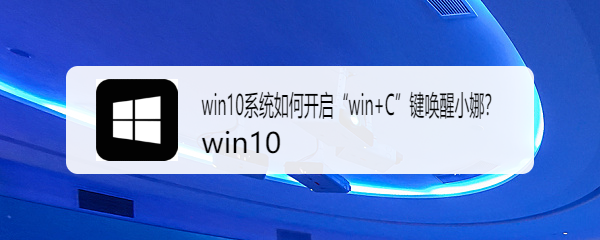 <b>win10系统如何开启“win+C”键唤醒小娜</b>