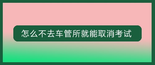 <b>怎么不去车管所就能取消考试</b>