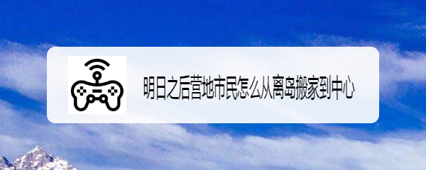 明日之后营地市民怎么从离岛搬家到中心