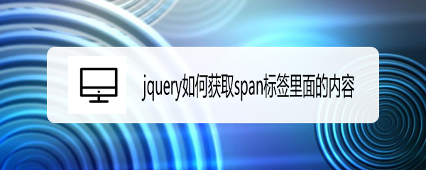<b>jquery如何获取span标签里面的内容</b>