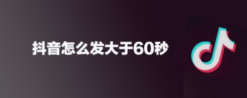 抖音怎么发大于60秒