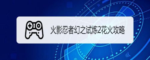 火影忍者幻之试炼2花火攻略 百度经验
