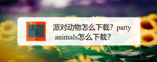 派对动物怎么下载 Party Animals怎么下载 百度经验 派对动物怎么下载 Party Animals怎么下载 百度经验