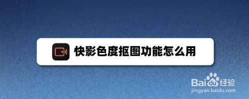 快影色度抠图功能怎么用 百度经验 快影色度抠图功能怎么用 百度经验