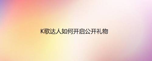 K歌达人如何开启公开礼物