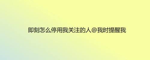 即刻怎么停用我关注的人@我时提醒我
