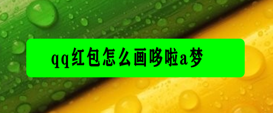 <b>qq红包怎么画哆啦a梦</b>