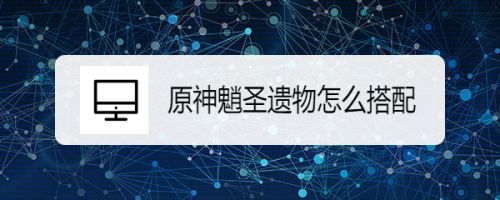 原神魈圣遗物怎么搭配 百度经验