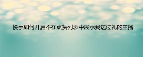 快手如何开启不在点赞列表中展示我送过礼的主播