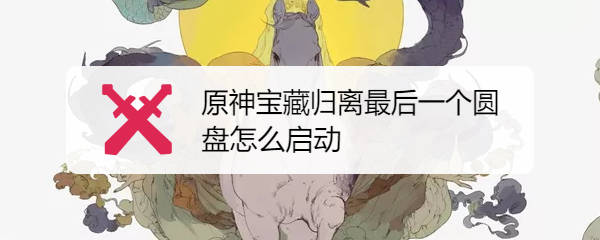 原神宝藏归离最后一个圆盘怎么启动