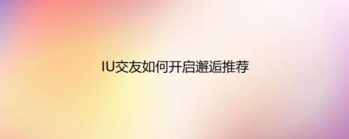 IU交友如何开启邂逅推荐