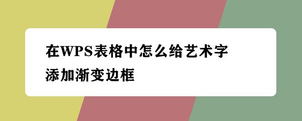 <b>在WPS表格中怎么给艺术字添加渐变边框</b>