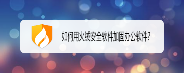 <b>如何用火绒安全软件加固办公软件</b>