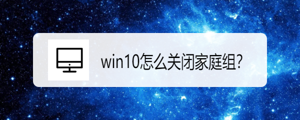 <b>win10怎么关闭家庭组</b>