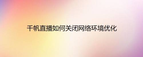 千帆直播如何关闭网络环境优化