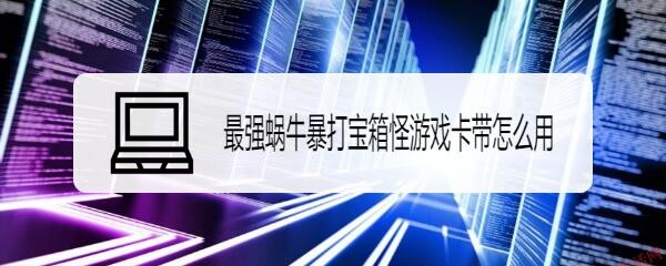 最强蜗牛暴打宝箱怪游戏卡带怎么用
