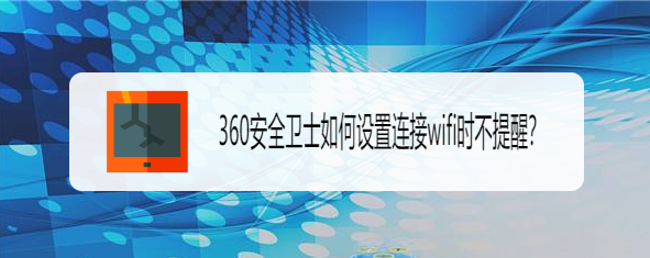 <b>360安全卫士如何设置连接wifi时不提醒</b>