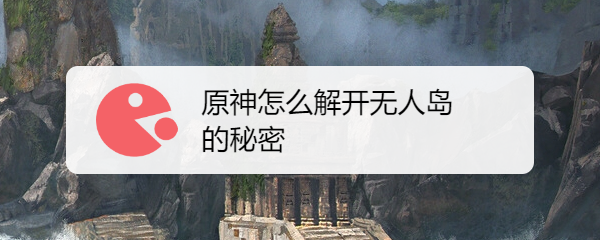 原神怎么解开无人岛的秘密