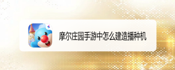 摩尔庄园手游中怎么建造播种机