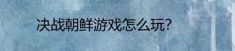 决战朝鲜游戏怎么玩