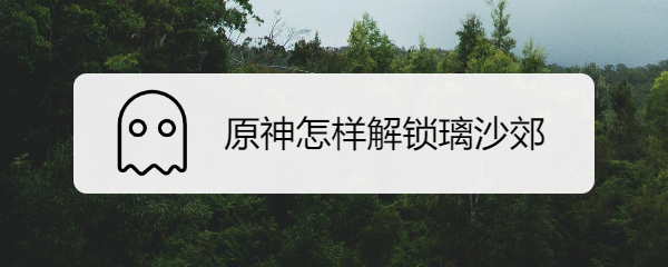 原神怎样解锁璃沙郊
