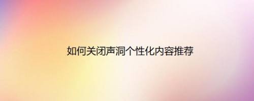 如何关闭声洞个性化内容推荐