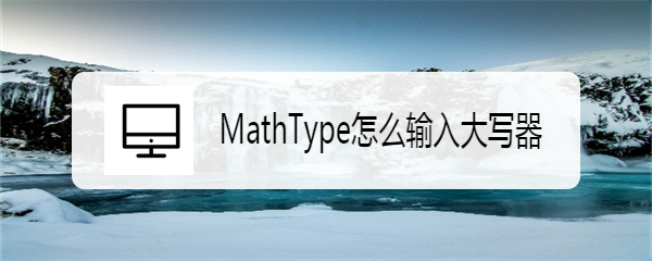 <b>MathType怎么输入大写器</b>