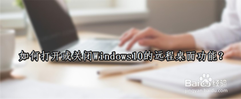 <b>如何打开或关闭Windows10的远程桌面功能</b>