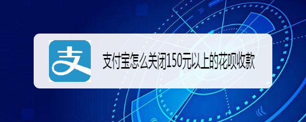 <b>支付宝怎么关闭150元以上的花呗收款</b>