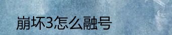 崩坏3怎么融号