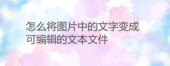怎么将图片中的文字变成可编辑的文本文件