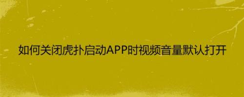 如何关闭虎扑启动APP时视频音量默认打开