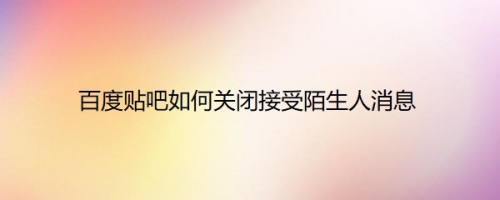 百度贴吧如何关闭接受陌生人消息